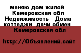 меняю дом жилой - Кемеровская обл. Недвижимость » Дома, коттеджи, дачи обмен   . Кемеровская обл.